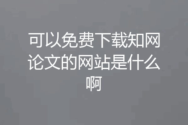 可以免费下载知网论文的网站是什么啊