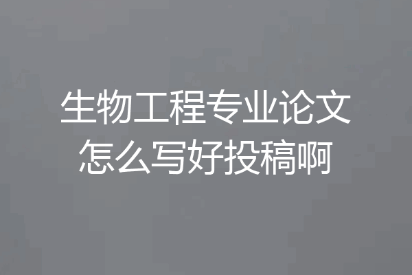 生物工程专业论文怎么写好投稿啊