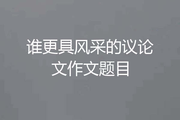 谁更具风采的议论文作文题目