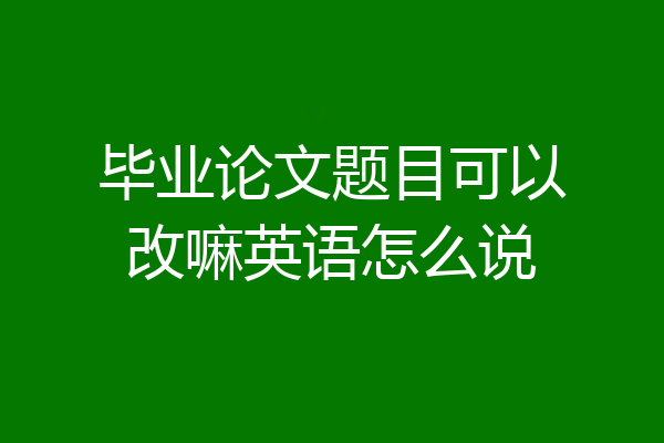 毕业论文题目可以改嘛英语怎么说