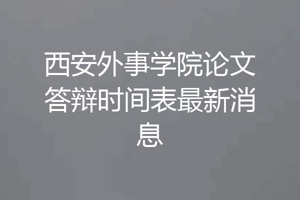 西安外事学院论文答辩时间表最新消息
