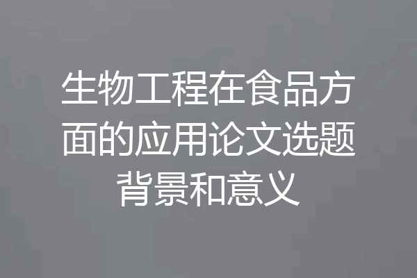生物工程在食品方面的应用论文选题背景和意义