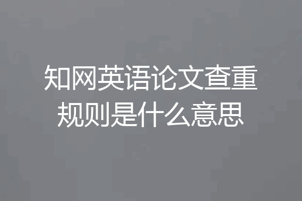 知网英语论文查重规则是什么意思