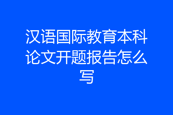 汉语国际教育本科论文开题报告怎么写