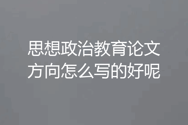 思想政治教育论文方向怎么写的好呢
