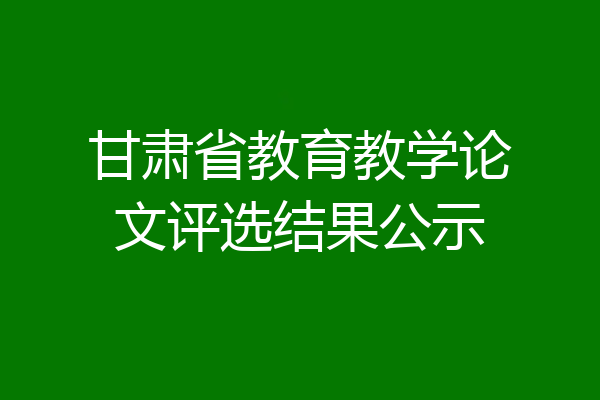 甘肃省教育教学论文评选结果公示