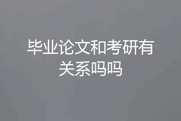 毕业论文和考研有关系吗吗