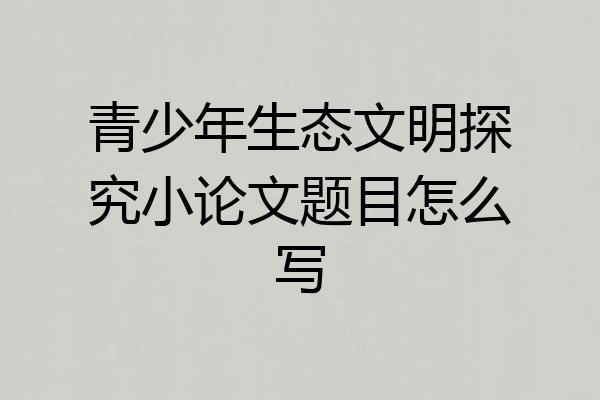 青少年生态文明探究小论文题目怎么写
