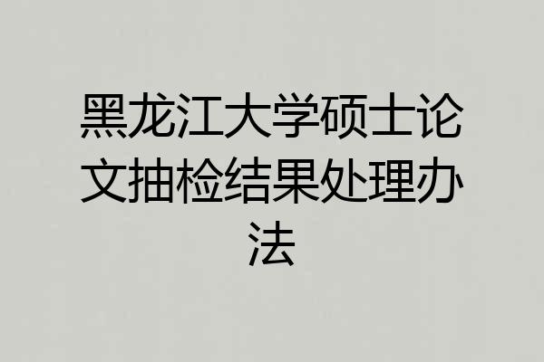 黑龙江大学硕士论文抽检结果处理办法