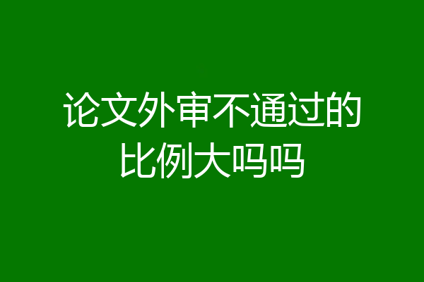 论文外审不通过的比例大吗吗