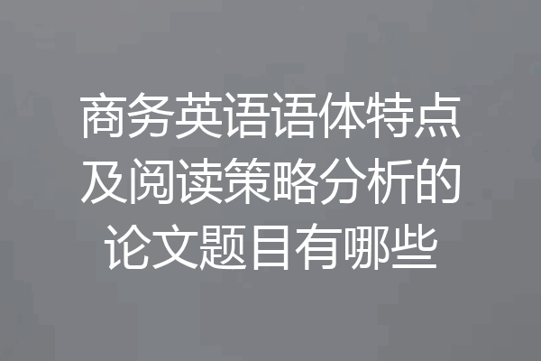 商务英语语体特点及阅读策略分析的论文题目有哪些