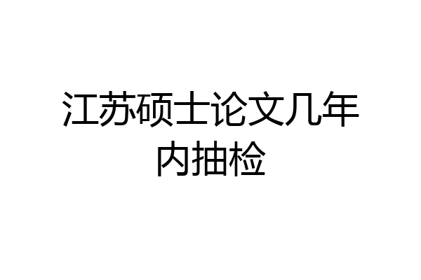 江苏硕士论文几年内抽检