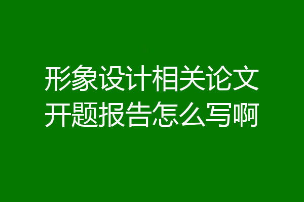 形象设计相关论文开题报告怎么写啊