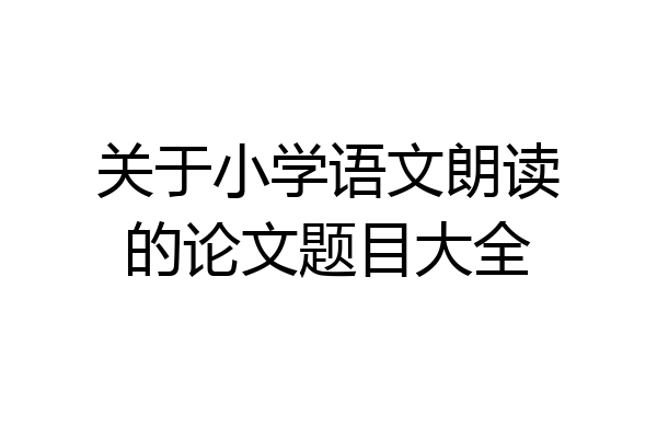 关于小学语文朗读的论文题目大全