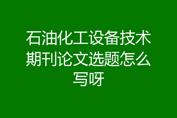 石油化工设备技术期刊论文选题怎么写呀