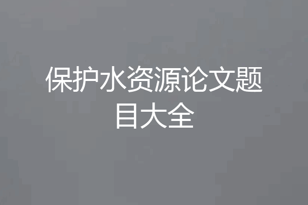 保护水资源论文题目大全