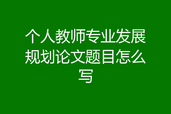 个人教师专业发展规划论文题目怎么写