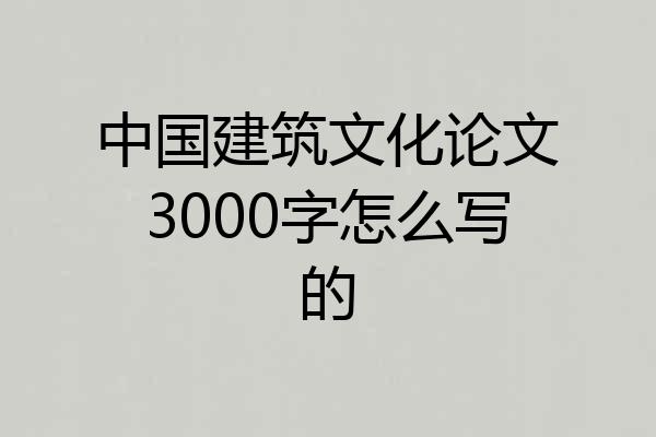 中国建筑文化论文3000字怎么写的