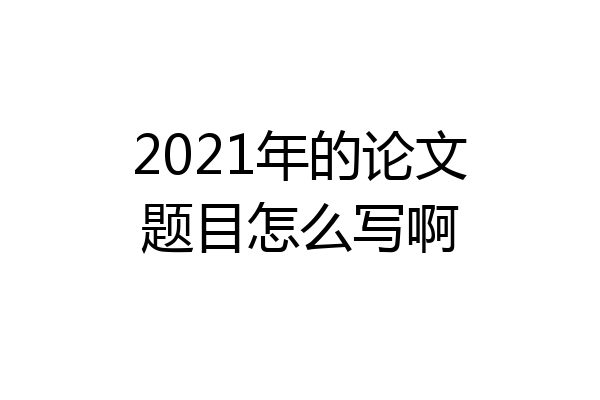 2021年的论文题目怎么写啊
