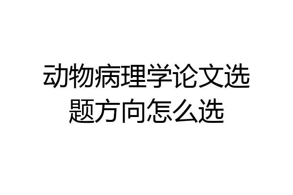 动物病理学论文选题方向怎么选