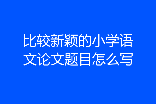 比较新颖的小学语文论文题目怎么写