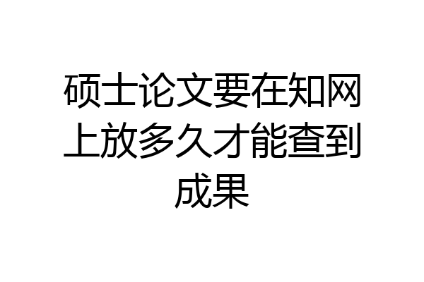 硕士论文要在知网上放多久才能查到成果