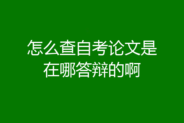 怎么查自考论文是在哪答辩的啊