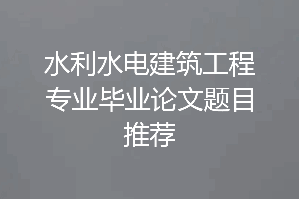 水利水电建筑工程专业毕业论文题目推荐