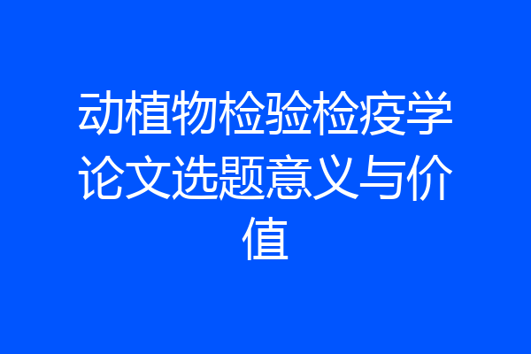 动植物检验检疫学论文选题意义与价值