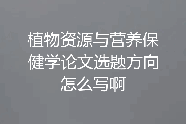 植物资源与营养保健学论文选题方向怎么写啊