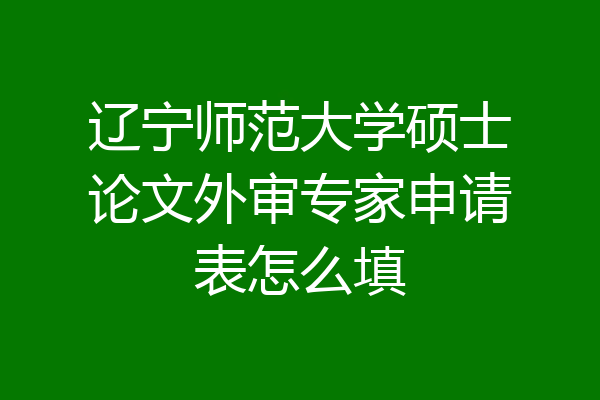 辽宁师范大学硕士论文外审专家申请表怎么填