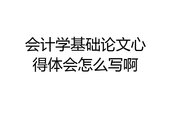 会计学基础论文心得体会怎么写啊
