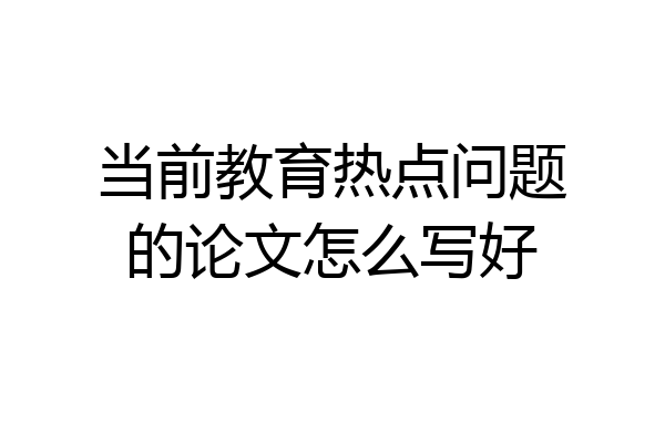 当前教育热点问题的论文怎么写好