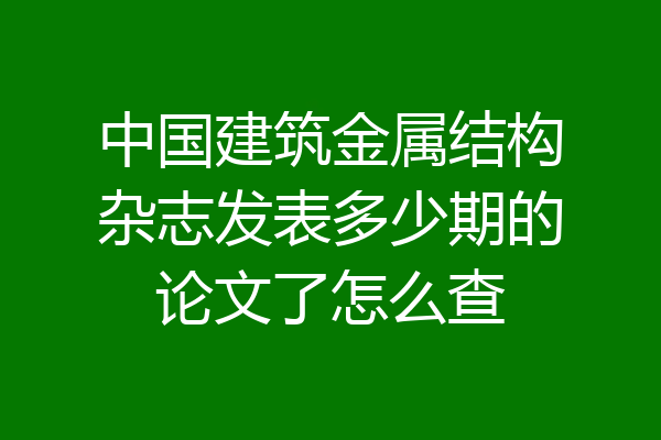 中国建筑金属结构杂志发表多少期的论文了怎么查
