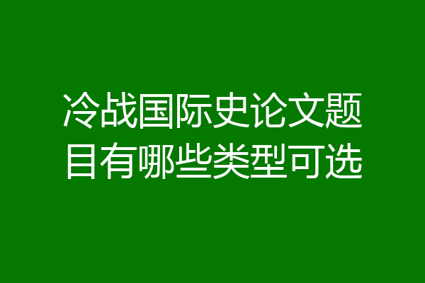 冷战国际史论文题目有哪些类型可选