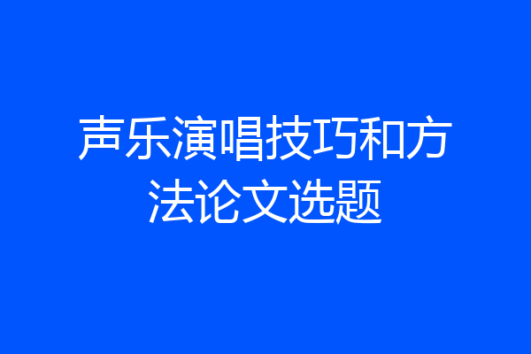 声乐演唱技巧和方法论文选题