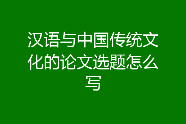 汉语与中国传统文化的论文选题怎么写