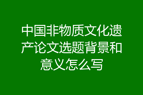 中国非物质文化遗产论文选题背景和意义怎么写