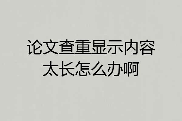 论文查重显示内容太长怎么办啊