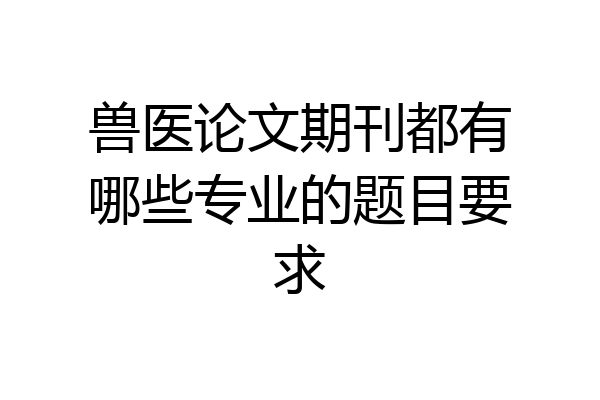兽医论文期刊都有哪些专业的题目要求