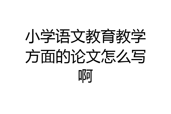 小学语文教育教学方面的论文怎么写啊