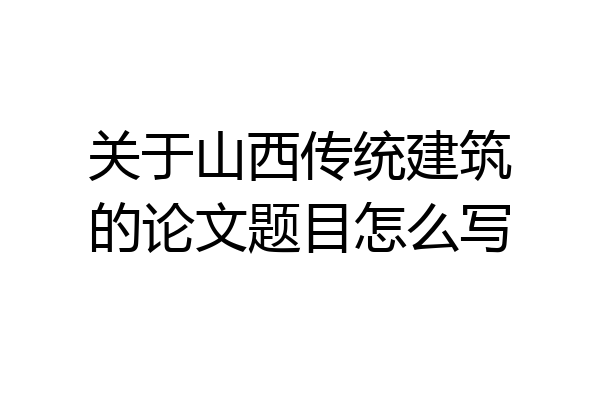 关于山西传统建筑的论文题目怎么写