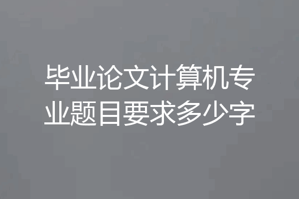 毕业论文计算机专业题目要求多少字