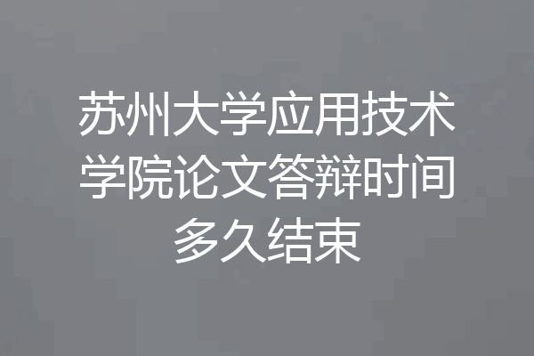 苏州大学应用技术学院论文答辩时间多久结束