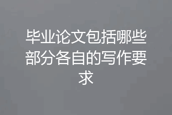 毕业论文包括哪些部分各自的写作要求
