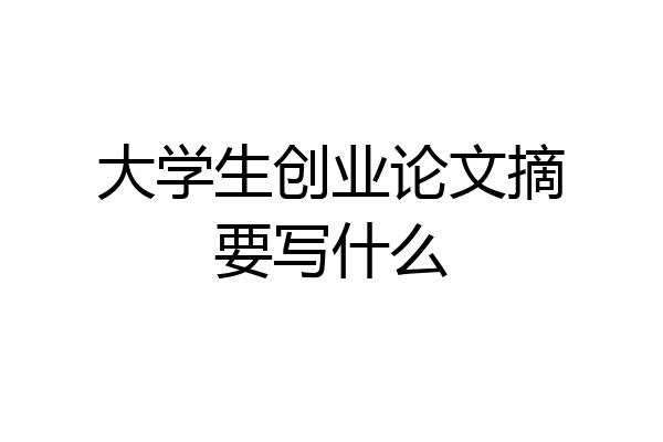 大学生创业论文摘要写什么