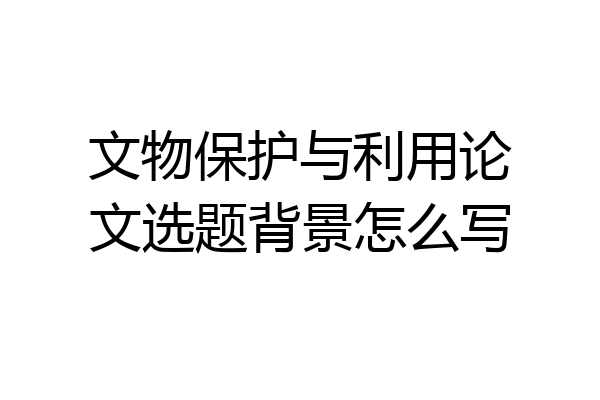 文物保护与利用论文选题背景怎么写