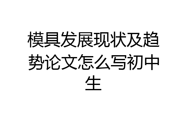 模具发展现状及趋势论文怎么写初中生
