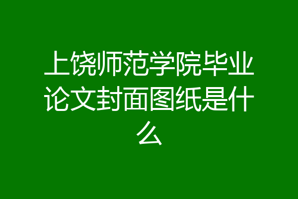 上饶师范学院毕业论文封面图纸是什么