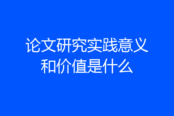 论文研究实践意义和价值是什么